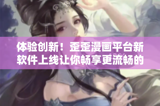 体验创新！歪歪漫画平台新软件上线让你畅享更流畅的漫画阅读体验