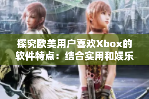 探究欧美用户喜欢Xbox的软件特点：结合实用和娱乐的完美平衡