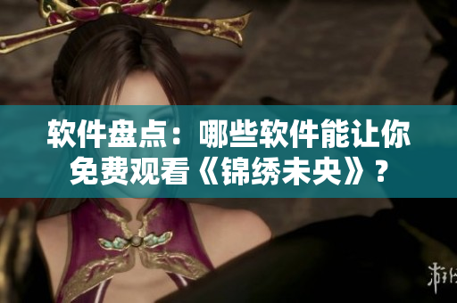 软件盘点：哪些软件能让你免费观看《锦绣未央》？