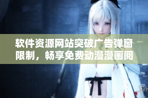 软件资源网站突破广告弹窗限制，畅享免费动漫漫画阅读