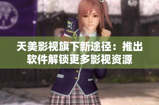 天美影视旗下新途径：推出软件解锁更多影视资源