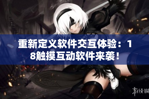 重新定义软件交互体验：18触摸互动软件来袭！