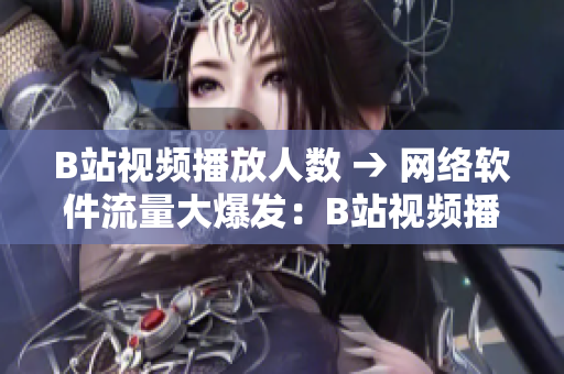 B站视频播放人数 → 网络软件流量大爆发：B站视频播放人数破亿