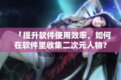 「提升软件使用效率，如何在软件里收集二次元人物？」