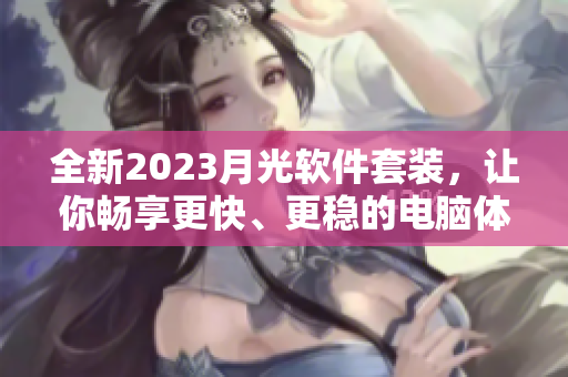 全新2023月光软件套装，让你畅享更快、更稳的电脑体验