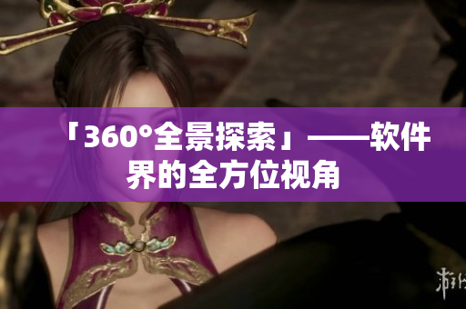 「360°全景探索」——软件界的全方位视角