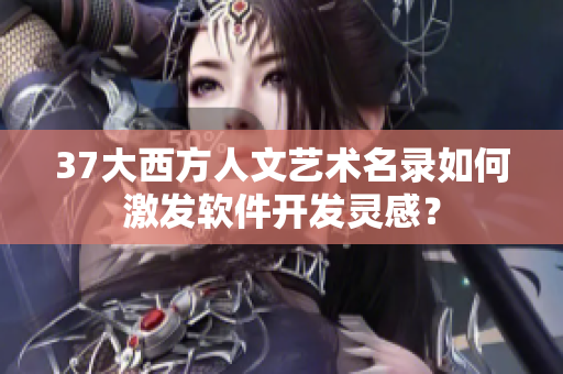 37大西方人文艺术名录如何激发软件开发灵感？