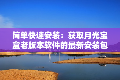 简单快速安装：获取月光宝盒老版本软件的最新安装包方法