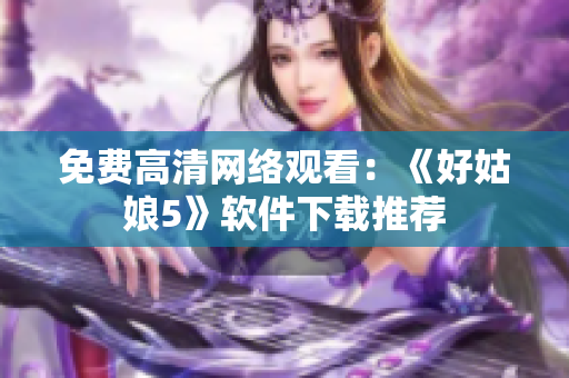 免费高清网络观看：《好姑娘5》软件下载推荐