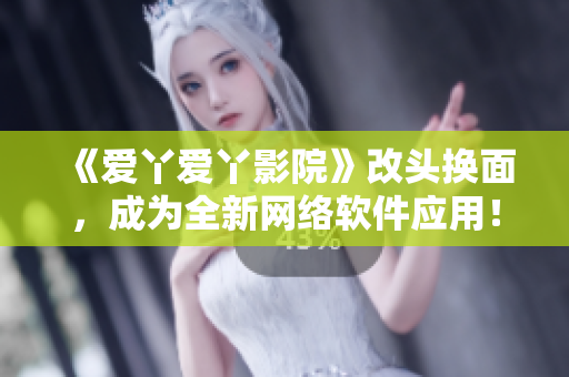 《爱丫爱丫影院》改头换面，成为全新网络软件应用！