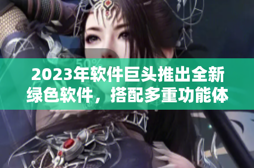 2023年软件巨头推出全新绿色软件，搭配多重功能体验，用户口碑爆棚