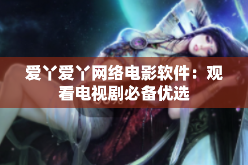 爱丫爱丫网络电影软件：观看电视剧必备优选