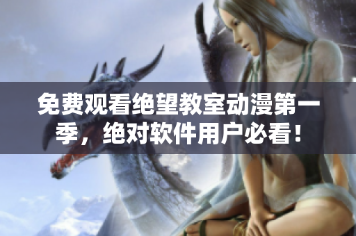 免费观看绝望教室动漫第一季，绝对软件用户必看！