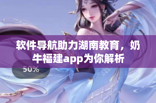 软件导航助力湖南教育，奶牛福建app为你解析