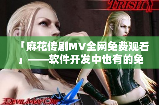 「麻花传剧MV全网免费观看」——软件开发中也有的免费享受