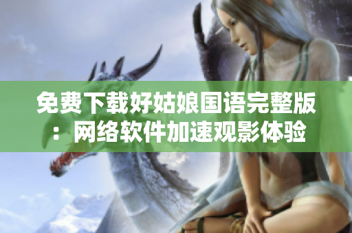 免费下载好姑娘国语完整版：网络软件加速观影体验