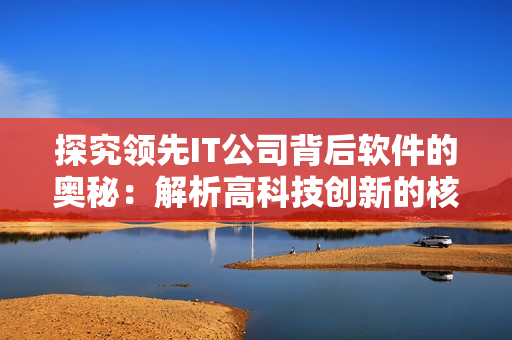 探究领先IT公司背后软件的奥秘：解析高科技创新的核心力量