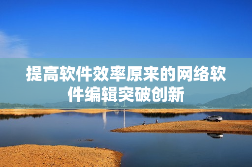 提高软件效率原来的网络软件编辑突破创新