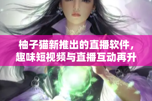 柚子猫新推出的直播软件，趣味短视频与直播互动再升级