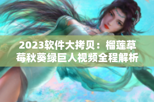 2023软件大拷贝：榴莲草莓秋葵绿巨人视频全程解析