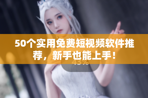 50个实用免费短视频软件推荐，新手也能上手！