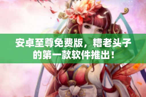 安卓至尊免费版，糟老头子的第一款软件推出！