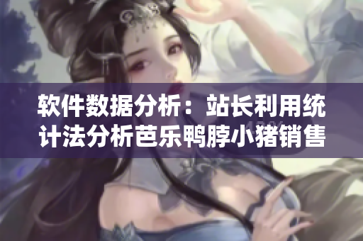 软件数据分析：站长利用统计法分析芭乐鸭脖小猪销售势头