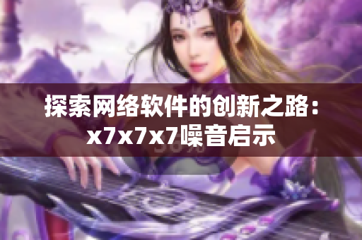 探索网络软件的创新之路：x7x7x7噪音启示