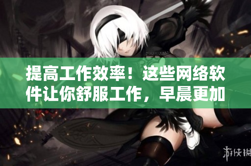提高工作效率！这些网络软件让你舒服工作，早晨更加清醒