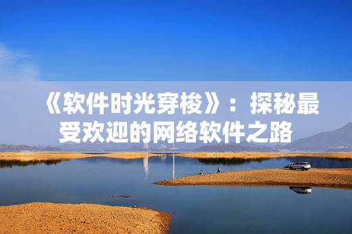 《软件时光穿梭》：探秘最受欢迎的网络软件之路