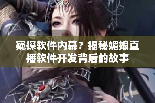 窥探软件内幕？揭秘媚娘直播软件开发背后的故事