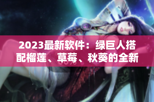 2023最新软件：绿巨人搭配榴莲、草莓、秋葵的全新体验