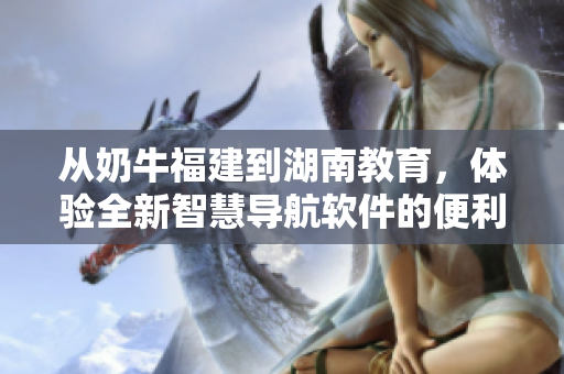 从奶牛福建到湖南教育，体验全新智慧导航软件的便利。