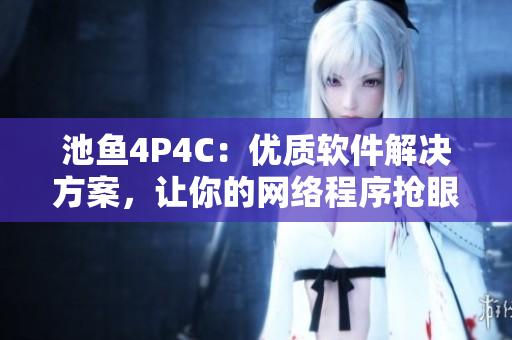 池鱼4P4C：优质软件解决方案，让你的网络程序抢眼亮相