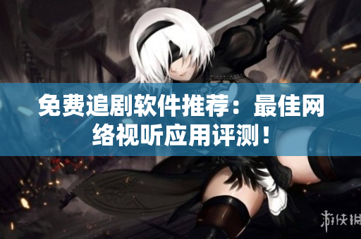 免费追剧软件推荐：最佳网络视听应用评测！