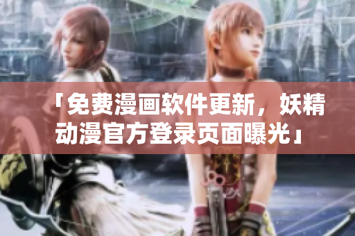 「免费漫画软件更新，妖精动漫官方登录页面曝光」