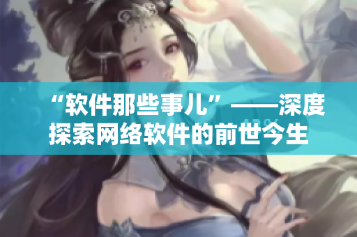 “软件那些事儿”——深度探索网络软件的前世今生