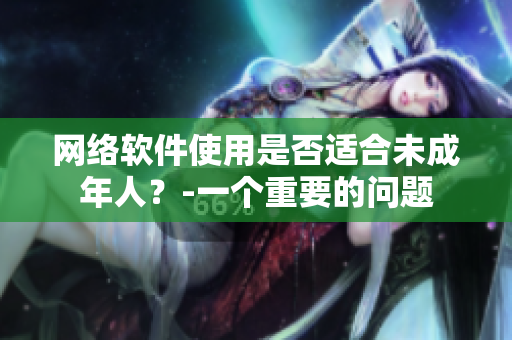网络软件使用是否适合未成年人？-一个重要的问题