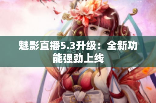 魅影直播5.3升级：全新功能强劲上线