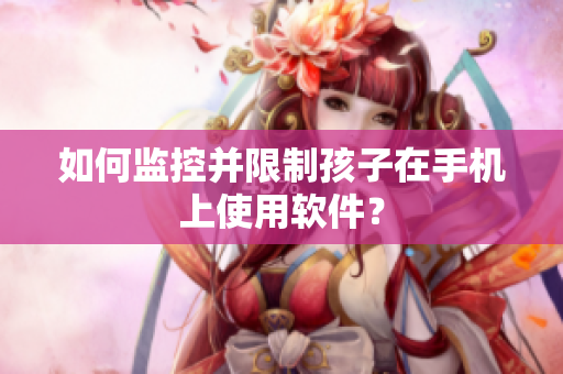 如何监控并限制孩子在手机上使用软件？