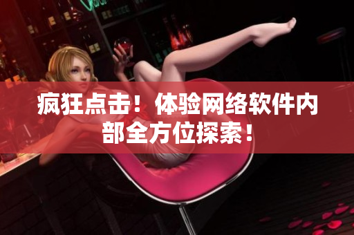 疯狂点击！体验网络软件内部全方位探索！