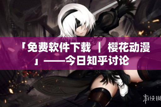 「免费软件下载 ｜ 樱花动漫」——今日知乎讨论