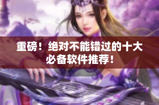 重磅！绝对不能错过的十大必备软件推荐！