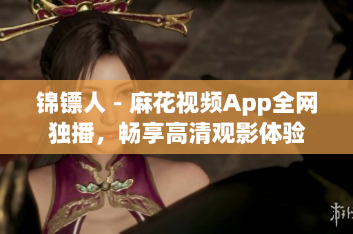 锦镖人 - 麻花视频App全网独播，畅享高清观影体验