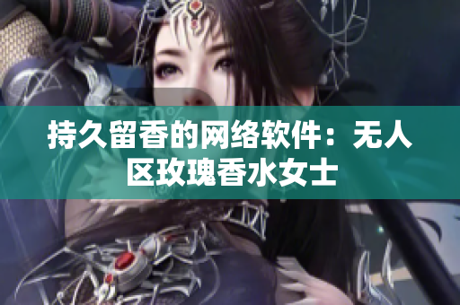 持久留香的网络软件：无人区玫瑰香水女士