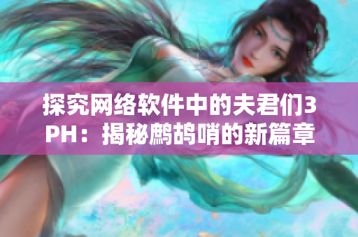 探究网络软件中的夫君们3PH：揭秘鹧鸪哨的新篇章