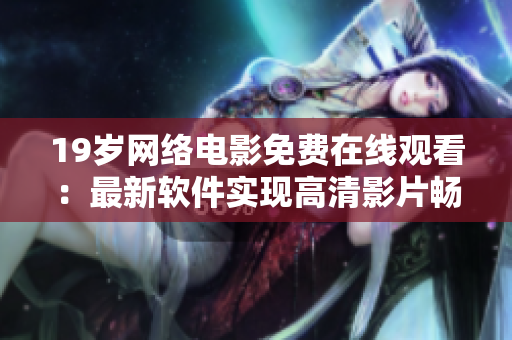 19岁网络电影免费在线观看：最新软件实现高清影片畅享