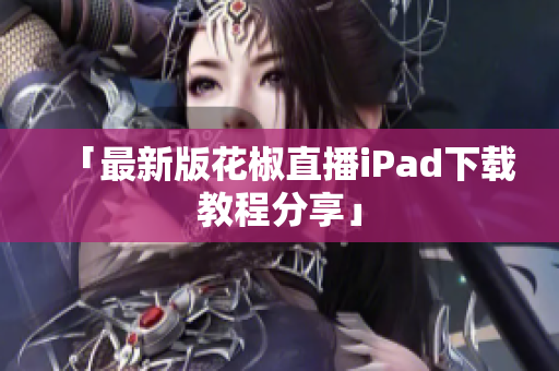 「最新版花椒直播iPad下载教程分享」