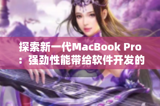 探索新一代MacBook Pro：强劲性能带给软件开发的新体验