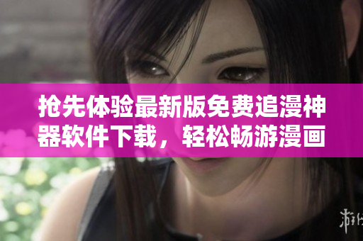 抢先体验最新版免费追漫神器软件下载，轻松畅游漫画世界！